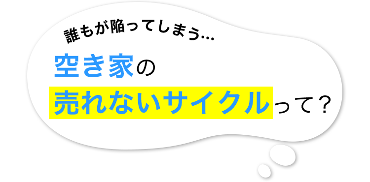 誰もが陥ってしまう…空き家の売れないサイクルって？