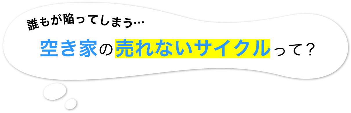 誰もが陥ってしまう…空き家の売れないサイクルって？