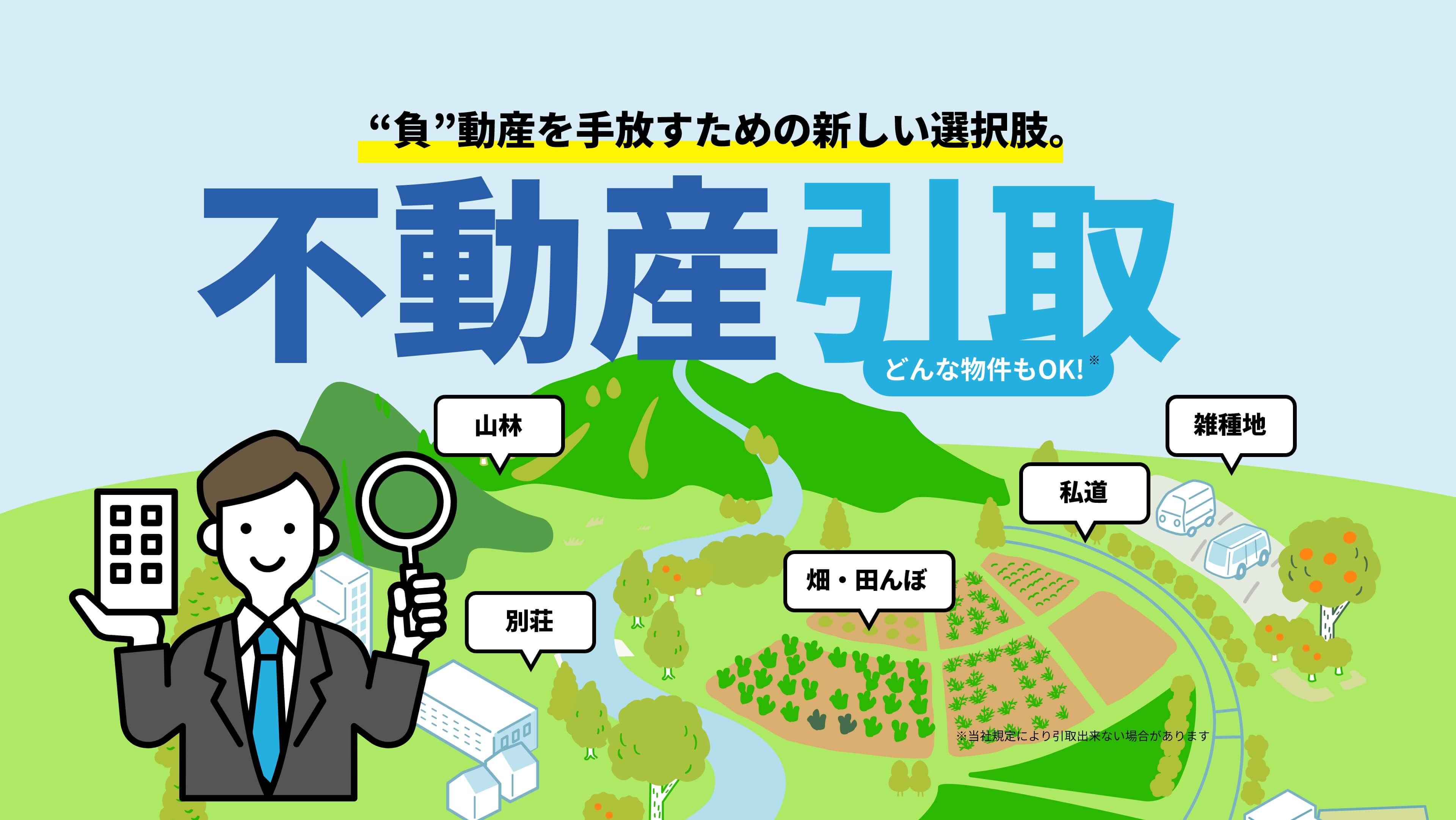 “負”動産を手放すための新しい選択肢。不動産引取 どんな物件もOK! 山林 別荘 畑・田んぼ 私道 雑種地 ※当社規定により引取出来ない場合があります