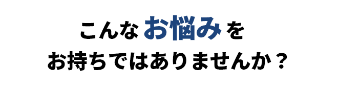 こんなお悩みをお持ちではありませんか？