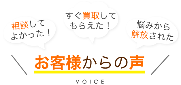 相談してよかった！すぐ買取してもらえた！悩みから解放された お客様からの声 VOICE