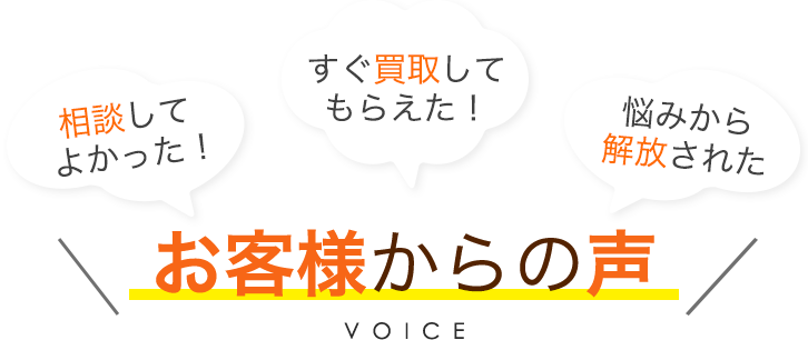 相談してよかった！すぐ買取してもらえた！悩みから解放された お客様からの声 VOICE