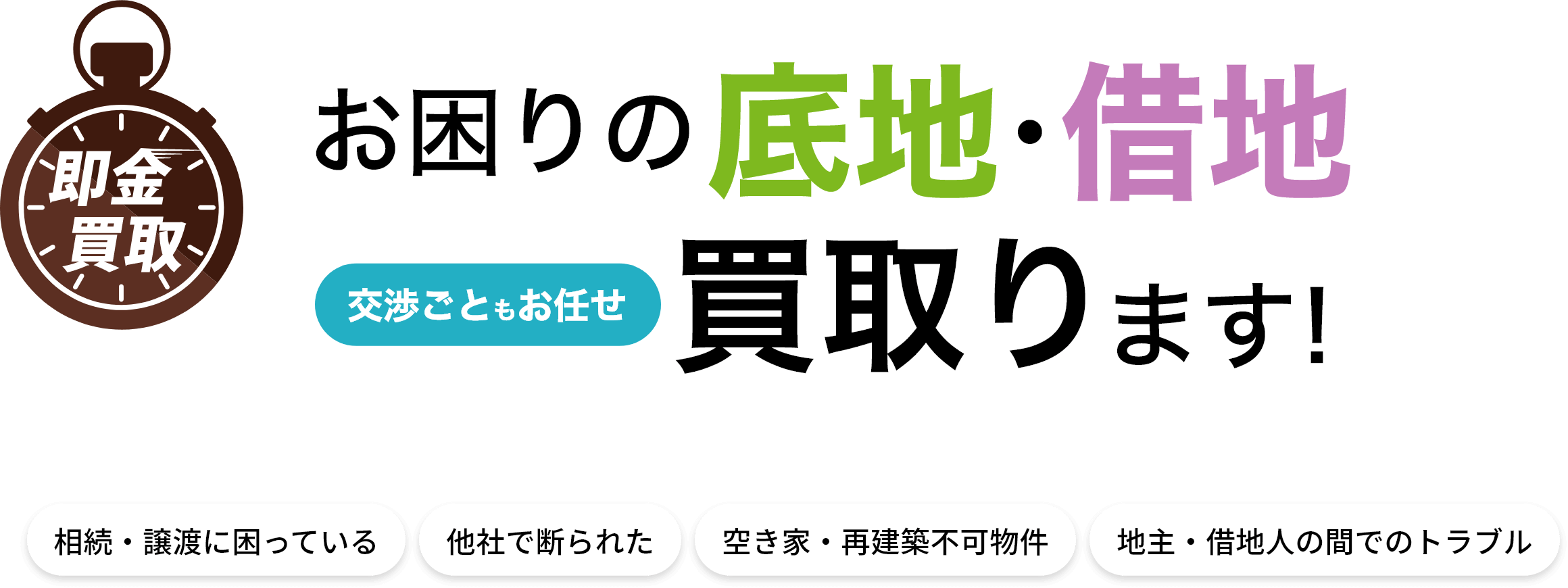 お困りの底地・借地交渉ごともお任せ買取ります！ 相続・譲渡に困っている 他社で断られた 空き家・再建築不可物件 地主・借地人の間でのトラブル