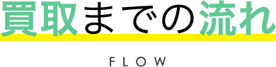 買取までの流れ FLOW