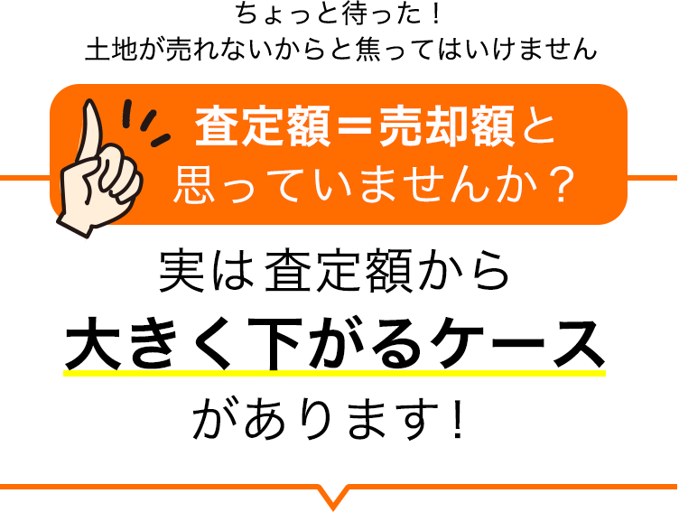 ちょっと待った！土地が売れないからと焦ってはいけません 査定額＝売却額と思っていませんか？ 実は査定額から大きく下がるケースがあります！