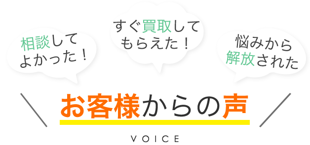 相談してよかった！すぐ買取してもらえた！悩みから解放された お客様からの声 VOICE