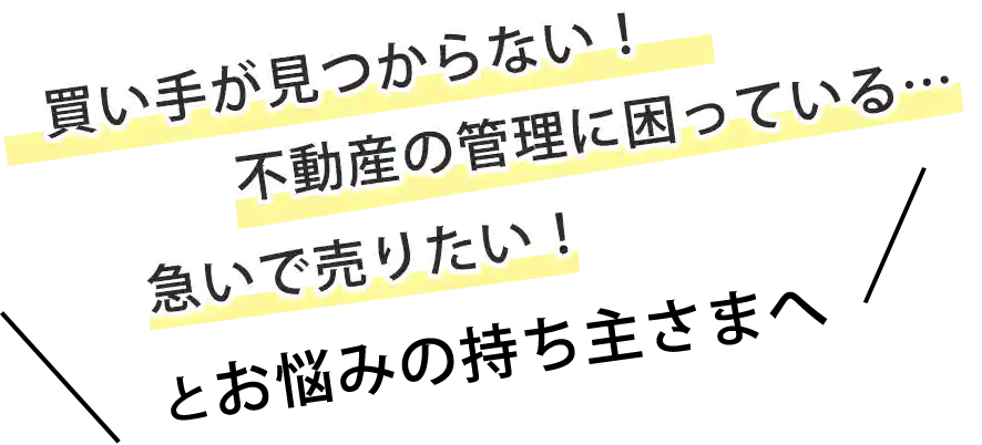 買い手が見つからない！不動産の管理に困っている…急いで売りたい！とお悩みの持ち主さまへ
