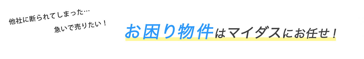 他社に断られてしまった…急いで売りたい！とお悩みの持ち主さまへ お困り物件はマイダスにお任せ！