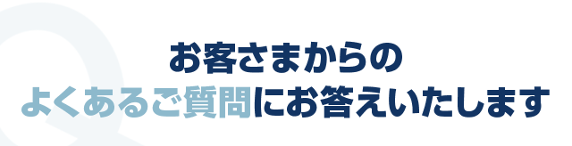 お客さまからのよくあるご質問にお答えいたします